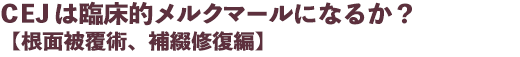 CEJ は臨床的メルクマールになるか?【根面被覆術、補綴修復編】