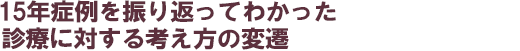 15年症例を振り返ってわかった診療に対する考え方の変遷
