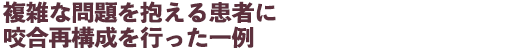 複雑な問題を抱える患者に咬合再構成を行った一例