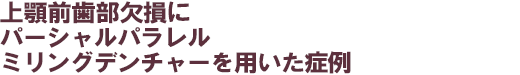上顎前歯部欠損にパーシャルパラレルミリングデンチャーを用いた症例