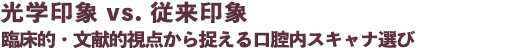光学印象 vs. 従来印象 臨床的・文献的視点から捉える 口腔内スキャナ選び