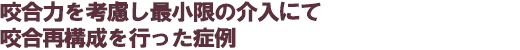 咬合力を考慮し最小限の介入にて咬合再構成を行った症例