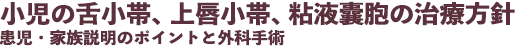 小児の舌小帯、上唇小帯、粘液嚢胞の治療方針 患児・家族説明のポイントと外科手術