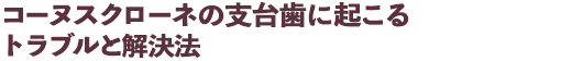 コーヌスクローネの支台歯に起こるトラブルと解決法