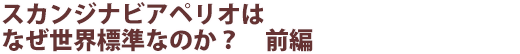 スカンジナビアペリオはなぜ世界標準になるのか? 前編