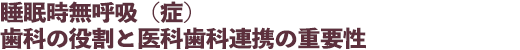 睡眠時無呼吸(症)歯科の役割と医科歯科連携の重要性