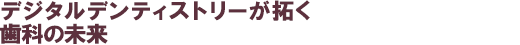 デジタルデンティストリーが拓く歯科の未来