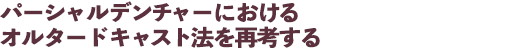 パーシャルデンチャーにおけるオルタードキャスト法を再考する