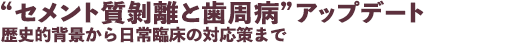 “セメント質剥離と歯周病”アップデート 歴史的背景から日常臨床の対応策まで