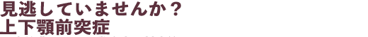 見逃していませんか?上下顎前突症
