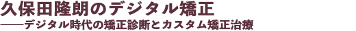 久保田隆朗のデジタル矯正──デジタル時代の矯正診断とカスタム矯正治療