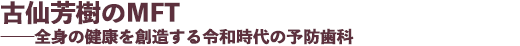 古仙芳樹のMFT ──全身の健康を創造する令和時代の予防歯科