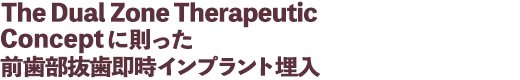 The Dual Zone Therapeutic Conceptに則った前歯部抜歯即時インプラント埋入