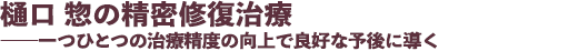 樋口 惣の精密修復治療 ──一つひとつの治療精度の向上で良好な予後に導く