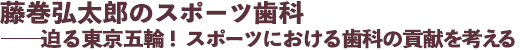 藤巻弘太郎のスポーツ歯科 ──迫る東京五輪! スポーツにおける歯科の貢献を考える