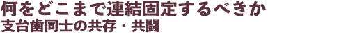 何をどこまで連結固定するべきか支台歯同士の共存・共闘