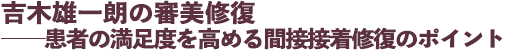 吉木雄一朗の審美修復 ──患者の満足度を高める間接接着修復のポイント