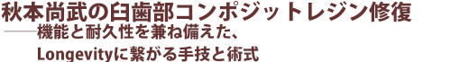 秋本尚武の臼歯部コンポジットレジン修復 ──機能と耐久性を兼ね備えた、Longevityに繋がる手技と術式