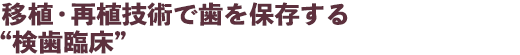 移植・再植技術で歯を保存する“検歯臨床”