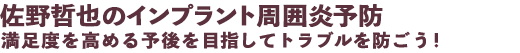 佐野哲也のインプラント周囲炎予防 満足度を高める予後を目指してトラブルを防ごう!
