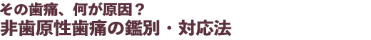 その歯痛、何が原因?非歯原性歯痛の鑑別・対応法