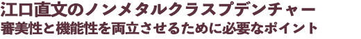 江口直文のノンメタルクラスプデンチャー 審美性と機能性を両立させるために必要なポイント