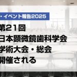 第21回日本顕微鏡歯科学会学術大会・総会開催される【月刊デンタルダイヤモンド 2025年6月号掲載】