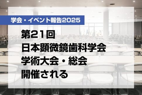 第21回日本顕微鏡歯科学会学術大会・総会開催される【月刊デンタルダイヤモンド 2025年6月号掲載】
